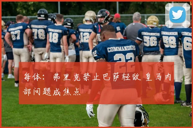 每体:弗里克禁止巴萨轻敌 皇马内部问题成焦点