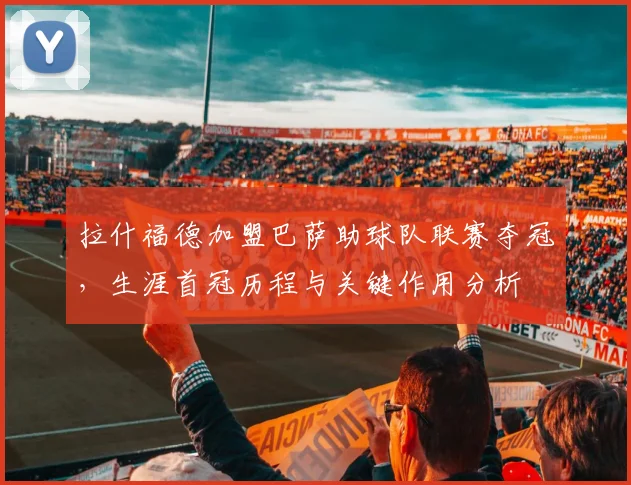拉什福德加盟巴萨助球队联赛夺冠，生涯首冠历程与关键作用分析
