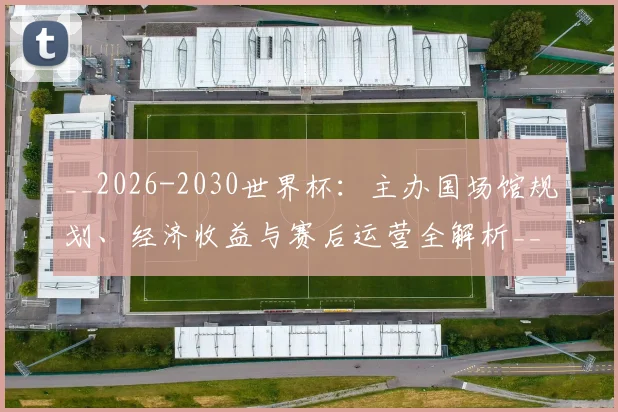 __2026-2030世界杯：主办国场馆规划、经济收益与赛后运营全解析__