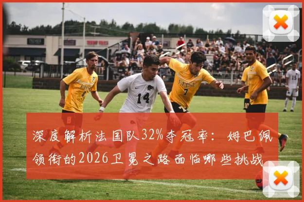 深度解析法国队32%夺冠率：姆巴佩领衔的2026卫冕之路面临哪些挑战？