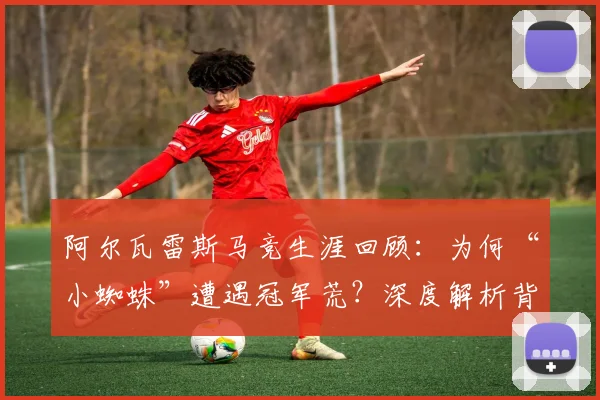阿尔瓦雷斯马竞生涯回顾:为何“小蜘蛛”遭遇冠军荒?深度解析背后原因
