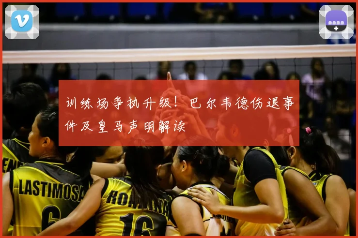 训练场争执升级！巴尔韦德伤退事件及皇马声明解读