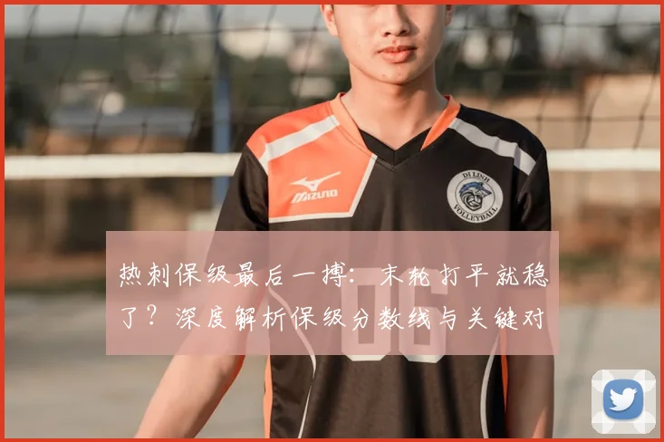热刺保级最后一搏：末轮打平就稳了？深度解析保级分数线与关键对阵