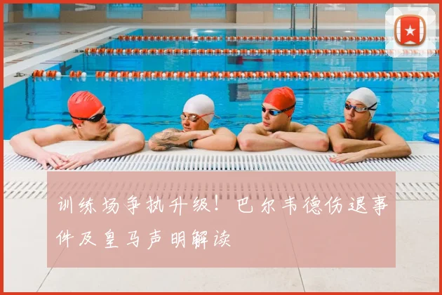 训练场争执升级！巴尔韦德伤退事件及皇马声明解读