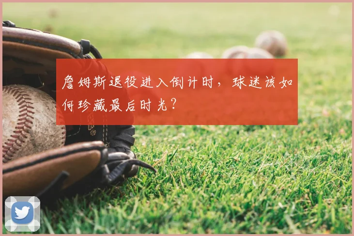 詹姆斯退役进入倒计时,球迷该如何珍藏最后时光?
