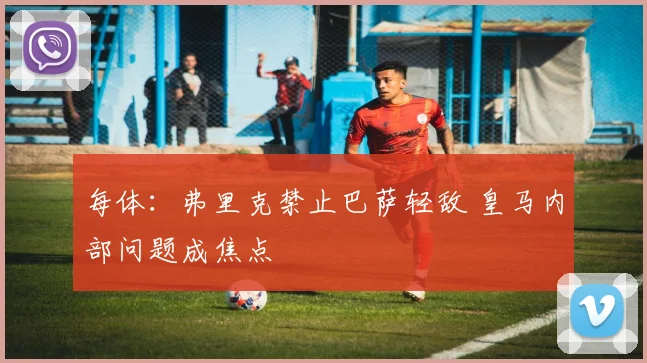 每体：弗里克禁止巴萨轻敌 皇马内部问题成焦点