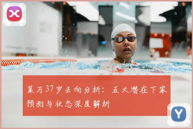 莱万37岁去向分析：五大潜在下家预测与状态深度解析