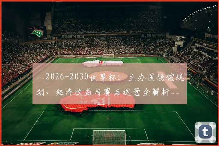 __2026-2030世界杯:主办国场馆规划、经济收益与赛后运营全解析__